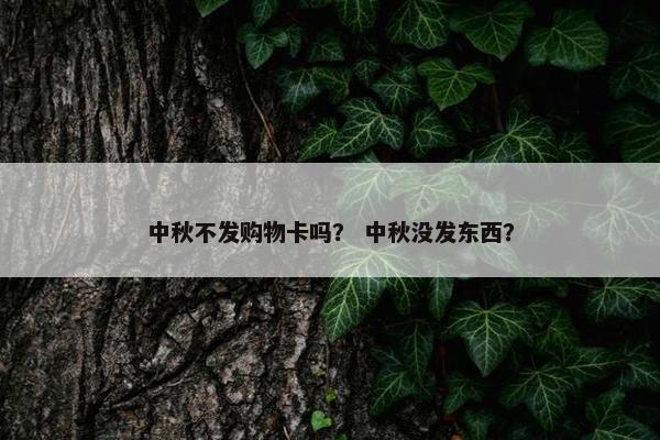 中秋不发购物卡吗？ 中秋没发东西？