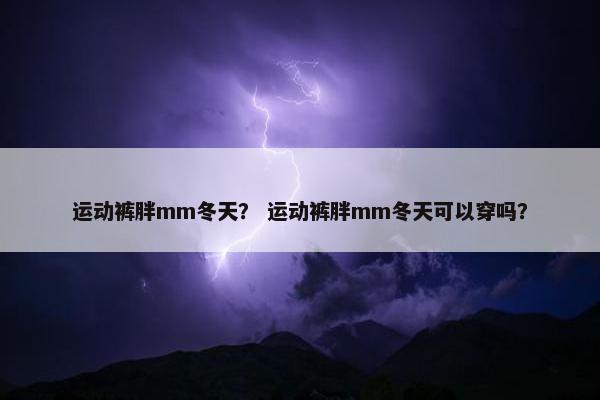 运动裤胖mm冬天？ 运动裤胖mm冬天可以穿吗？