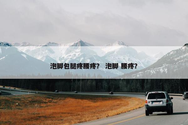 泡脚包腿疼腰疼？ 泡脚 腰疼？