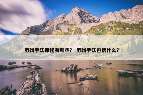 剪辑手法课程有哪些？ 剪辑手法包括什么？