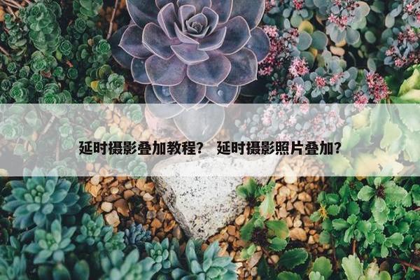 延时摄影叠加教程? 延时摄影照片叠加? 延时摄影叠加教程? 延时摄影照片叠加?