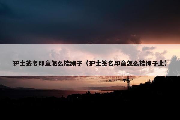 护士签名印章怎么挂绳子（护士签名印章怎么挂绳子上）