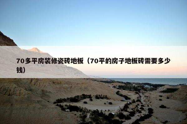 70多平房装修瓷砖地板（70平的房子地板砖需要多少钱）