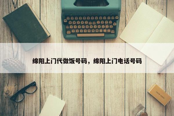 绵阳上门代做饭号码，绵阳上门电话号码