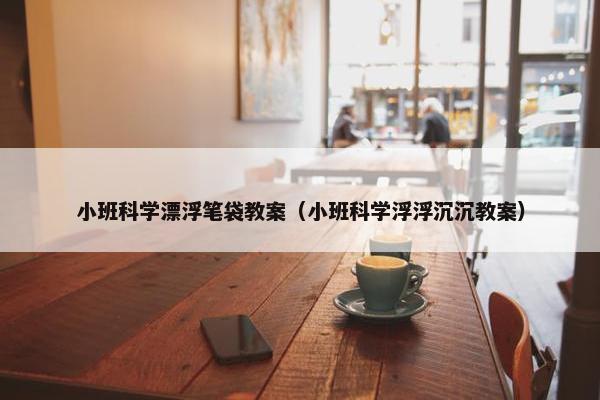 小班科学漂浮笔袋教案（小班科学浮浮沉沉教案）