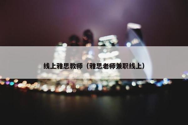 线上雅思教师（雅思老师兼职线上）