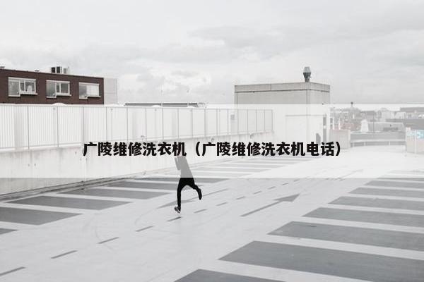 广陵维修洗衣机（广陵维修洗衣机电话）