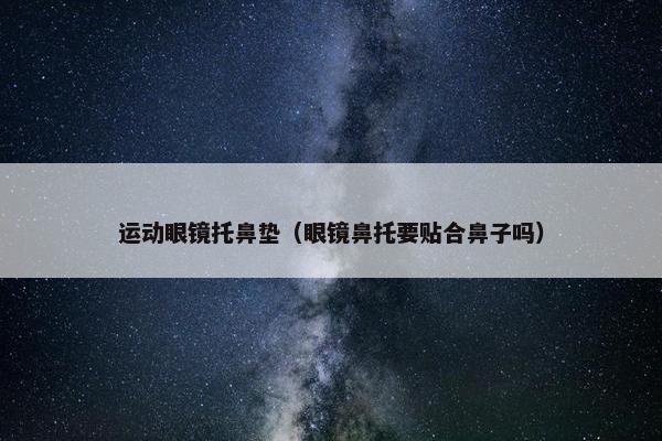 运动眼镜托鼻垫（眼镜鼻托要贴合鼻子吗）