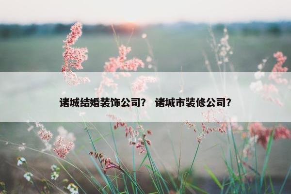 诸城结婚装饰公司？ 诸城市装修公司？