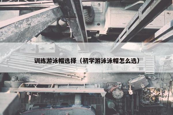 训练游泳帽选择（初学游泳泳帽怎么选）