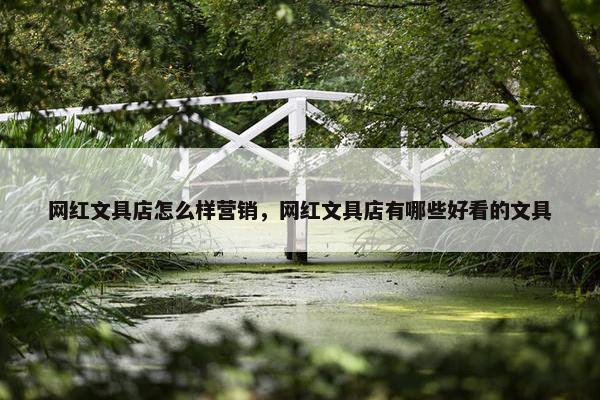 网红文具店怎么样营销，网红文具店有哪些好看的文具