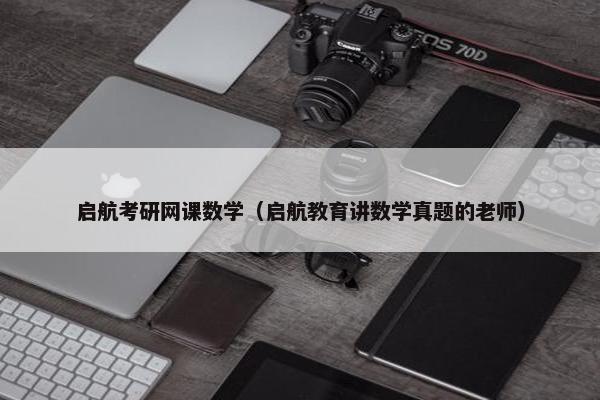 启航考研网课数学（启航教育讲数学真题的老师）
