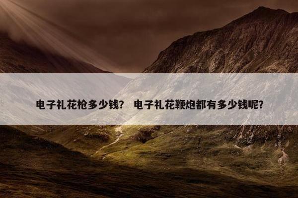 电子礼花枪多少钱? 电子礼花鞭炮都有多少钱呢? 电子礼花枪多少钱? 电子礼花鞭炮都有多少钱呢?