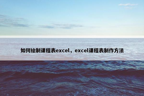 如何绘制课程表excel，excel课程表制作方法