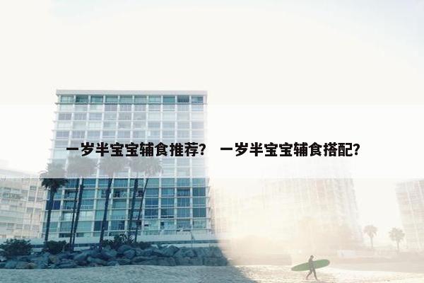 一岁半宝宝辅食推荐？ 一岁半宝宝辅食搭配？