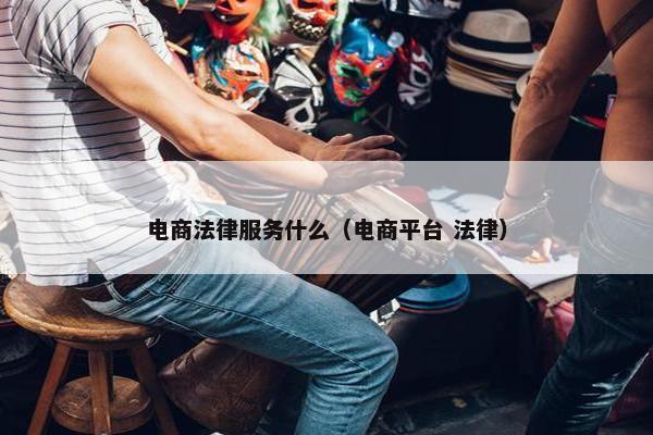 电商法律服务什么（电商平台 法律）