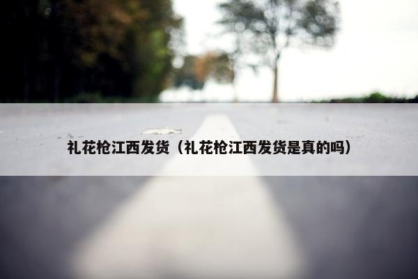 礼花枪江西发货（礼花枪江西发货是真的吗）