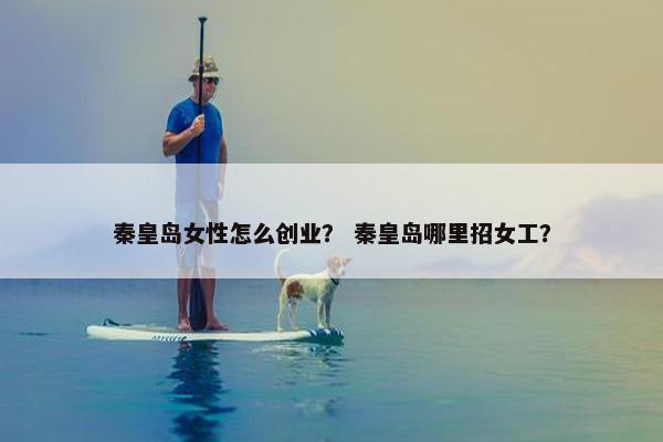 秦皇岛女性怎么创业？ 秦皇岛哪里招女工？