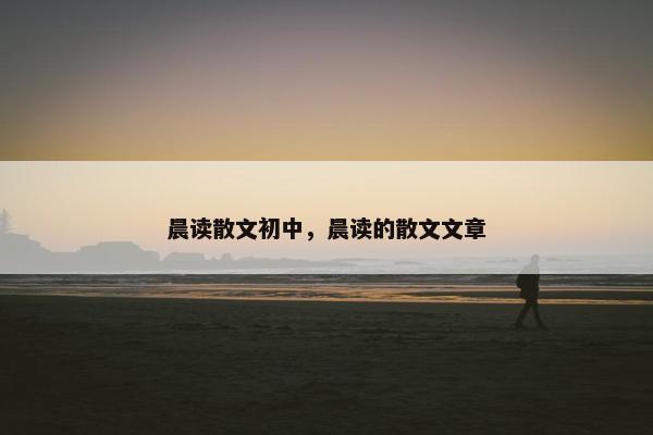 晨读散文初中，晨读的散文文章