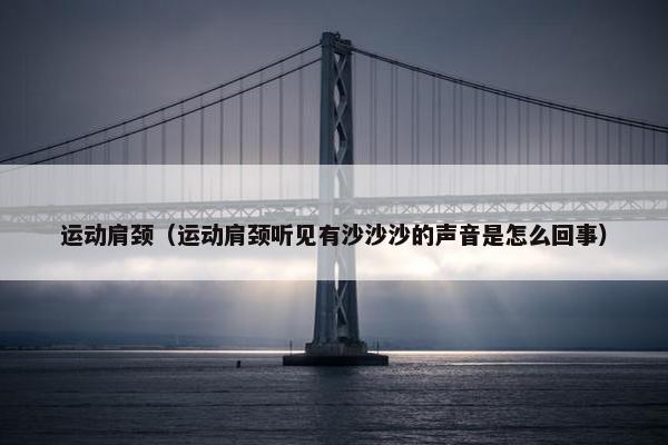 运动肩颈（运动肩颈听见有沙沙沙的声音是怎么回事）