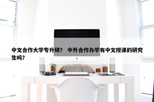 中文合作大学专升硕？ 中外合作办学有中文授课的研究生吗？