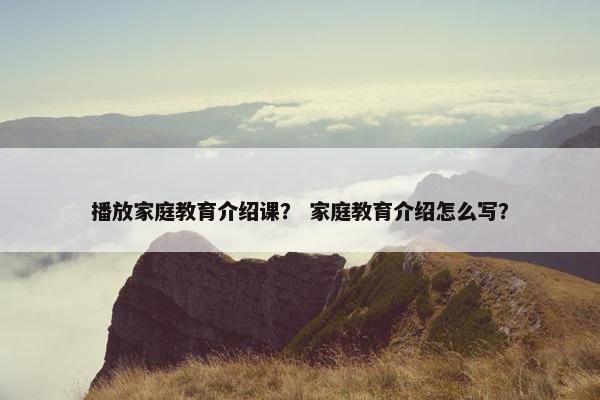播放家庭教育介绍课？ 家庭教育介绍怎么写？