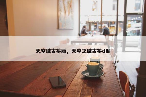 天空城古筝版，天空之城古筝d调