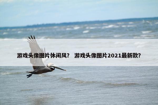 游戏头像图片休闲风？ 游戏头像图片2021最新款？