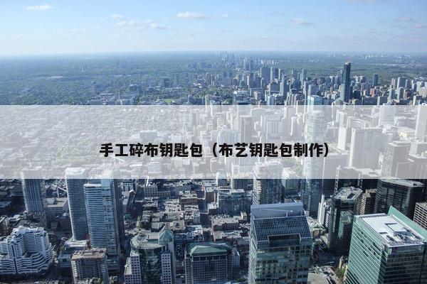 手工碎布钥匙包(布艺钥匙包制作) 手工碎布钥匙包(布艺钥匙包制作)