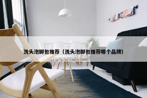 洗头泡脚包推荐（洗头泡脚包推荐哪个品牌）