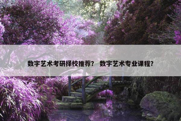 数字艺术考研择校推荐？ 数字艺术专业课程？