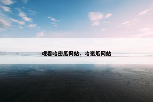 观看哈密瓜网站，哈蜜瓜网站