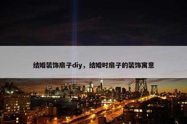结婚装饰扇子diy，结婚时扇子的装饰寓意