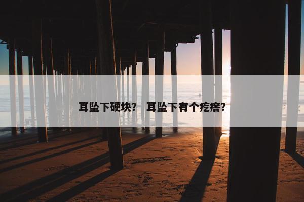 耳坠下硬块？ 耳坠下有个疙瘩？
