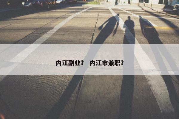 内江副业？ 内江市兼职？