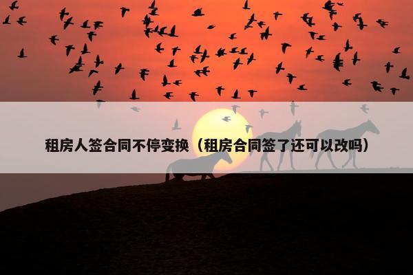 租房人签合同不停变换（租房合同签了还可以改吗）
