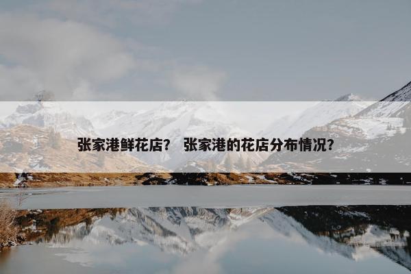 张家港鲜花店？ 张家港的花店分布情况？