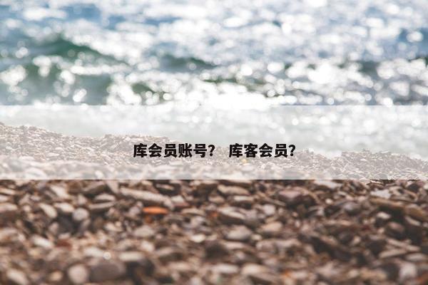 库会员账号？ 库客会员？