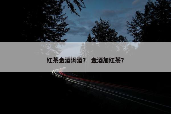 红茶金酒调酒? 金酒加红茶? 红茶金酒调酒? 金酒加红茶?