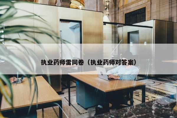 执业药师雷同卷（执业药师对答案）