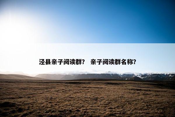 泾县亲子阅读群？ 亲子阅读群名称？