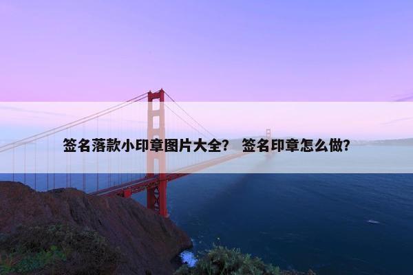 签名落款小印章图片大全？ 签名印章怎么做？