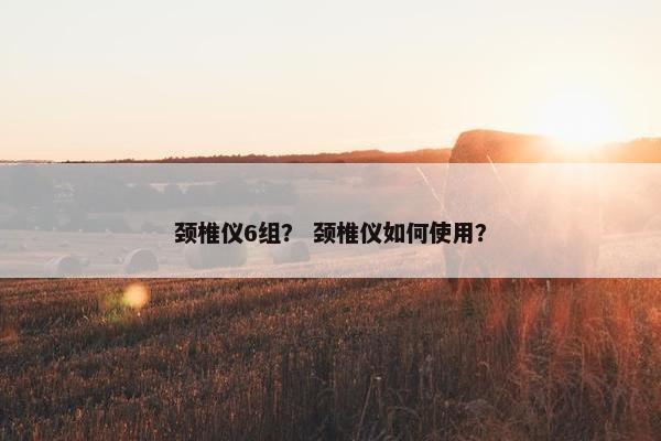 颈椎仪6组? 颈椎仪如何使用? 颈椎仪6组? 颈椎仪如何使用?