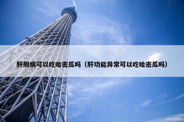肝胆病可以吃哈密瓜吗(肝功能异常可以吃哈密瓜吗) 肝胆病可以吃哈密瓜吗(肝功能异常可以吃哈密瓜吗)