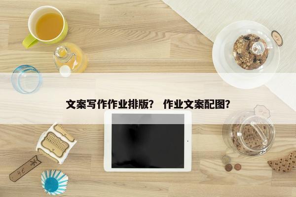 文案写作作业排版？ 作业文案配图？
