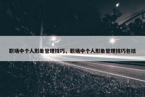 职场中个人形象管理技巧，职场中个人形象管理技巧包括