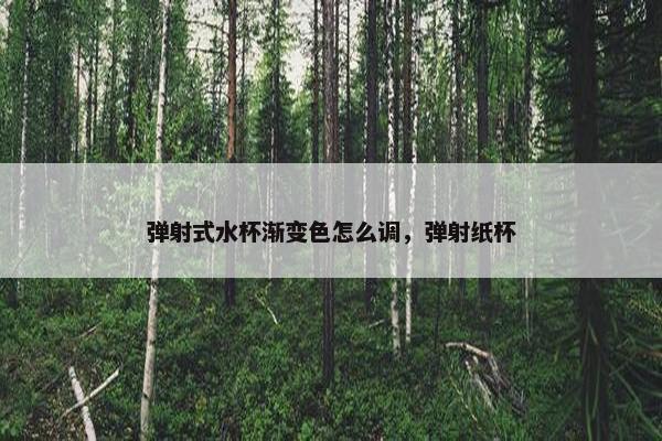 弹射式水杯渐变色怎么调，弹射纸杯