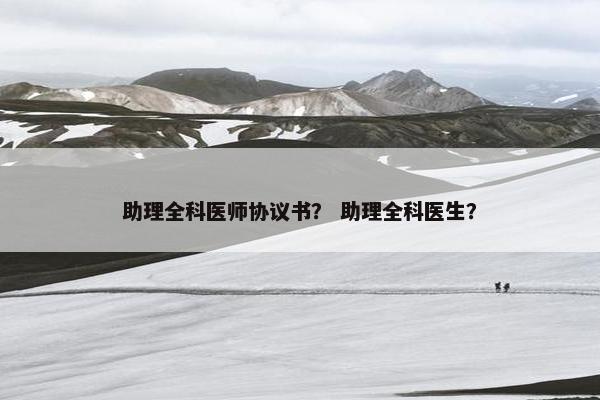 助理全科医师协议书？ 助理全科医生？