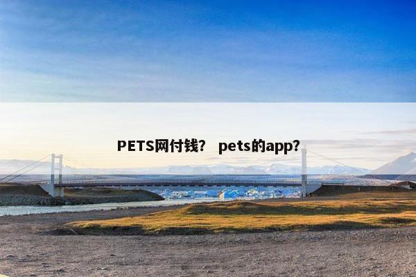 PETS网付钱？ pets的app？
