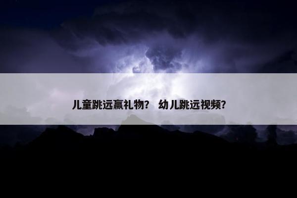 儿童跳远赢礼物？ 幼儿跳远视频？
